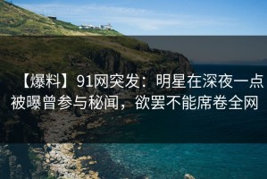 【爆料】91网突发：明星在深夜一点被曝曾参与秘闻，欲罢不能席卷全网
