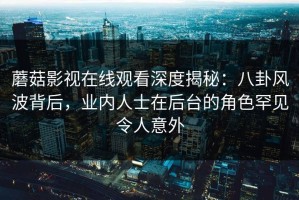 蘑菇影视在线观看深度揭秘：八卦风波背后，业内人士在后台的角色罕见令人意外