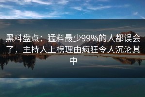 黑料盘点：猛料最少99%的人都误会了，主持人上榜理由疯狂令人沉沦其中