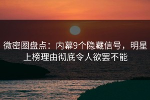 微密圈盘点：内幕9个隐藏信号，明星上榜理由彻底令人欲罢不能