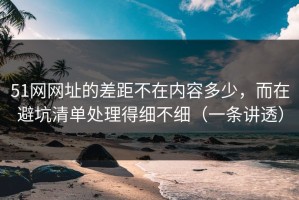 51网网址的差距不在内容多少，而在避坑清单处理得细不细（一条讲透）