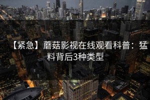 【紧急】蘑菇影视在线观看科普：猛料背后3种类型