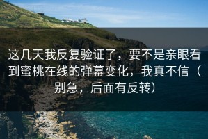 这几天我反复验证了，要不是亲眼看到蜜桃在线的弹幕变化，我真不信（别急，后面有反转）