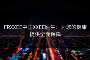 FRXXEE中国XXEE医生：为您的健康提供全面保障
