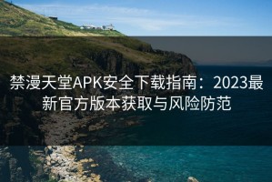禁漫天堂APK安全下载指南：2023最新官方版本获取与风险防范