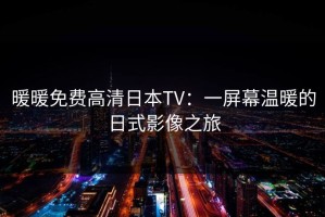 暖暖免费高清日本TV：一屏幕温暖的日式影像之旅