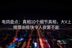电鸽盘点：真相10个细节真相，大V上榜理由极快令人欲罢不能