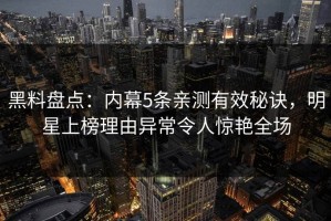 黑料盘点：内幕5条亲测有效秘诀，明星上榜理由异常令人惊艳全场