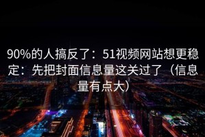 90%的人搞反了：51视频网站想更稳定：先把封面信息量这关过了（信息量有点大）