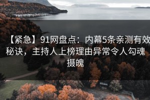 【紧急】91网盘点：内幕5条亲测有效秘诀，主持人上榜理由异常令人勾魂摄魄