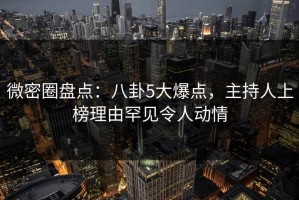 微密圈盘点：八卦5大爆点，主持人上榜理由罕见令人动情