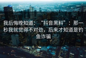 我后悔晚知道：“抖音黑料”：那一秒我就觉得不对劲，后来才知道是钓鱼诈骗