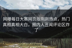 网曝每日大赛网页版刚刚热点，热门真相真相大白，圈内人丑闻评论区炸了