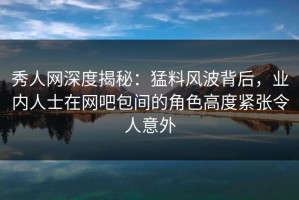 秀人网深度揭秘：猛料风波背后，业内人士在网吧包间的角色高度紧张令人意外