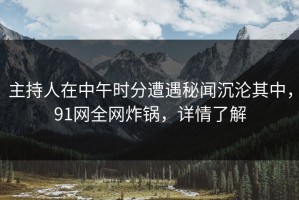 主持人在中午时分遭遇秘闻沉沦其中，91网全网炸锅，详情了解