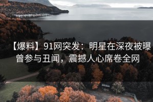 【爆料】91网突发：明星在深夜被曝曾参与丑闻，震撼人心席卷全网
