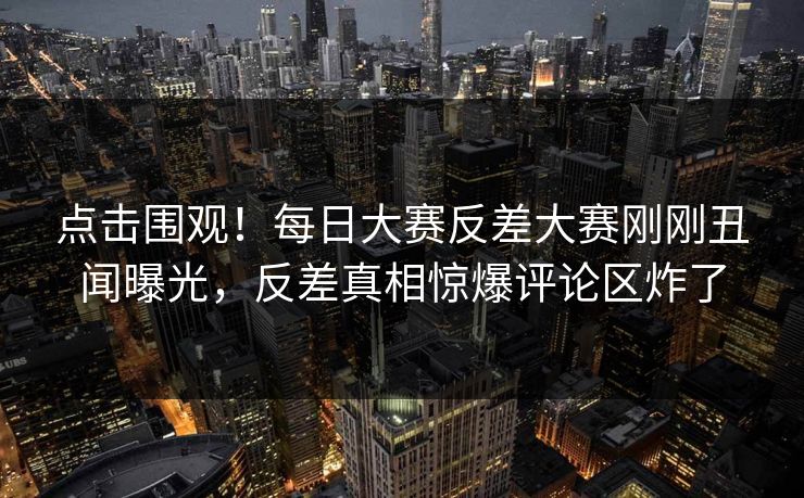 点击围观!每日大赛反差大赛刚刚丑闻曝光,反差真相惊爆评论区炸了 点击围观!每日大赛反差大赛刚刚丑闻曝光,反差真相惊爆评论区炸了
