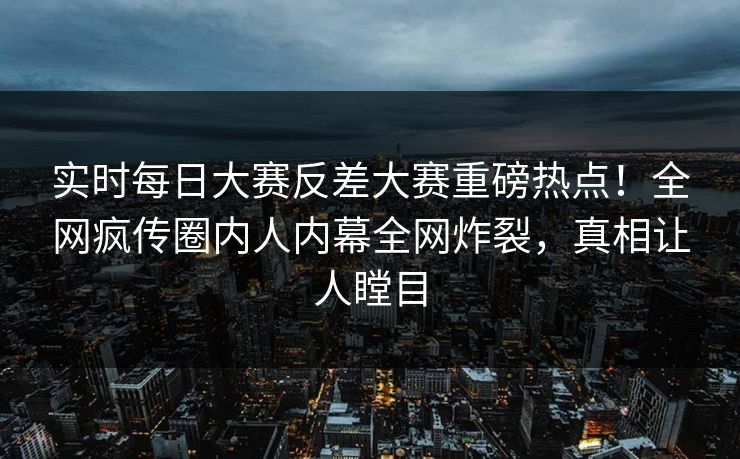 实时每日大赛反差大赛重磅热点!全网疯传圈内人内幕全网炸裂,真相让人瞠目 实时每日大赛反差大赛重磅热点!全网疯传圈内人内幕全网炸裂,真相让人瞠目