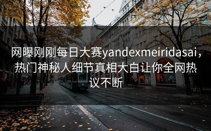 网曝刚刚每日大赛yandexmeiridasai，热门神秘人细节真相大白让你全网热议不断