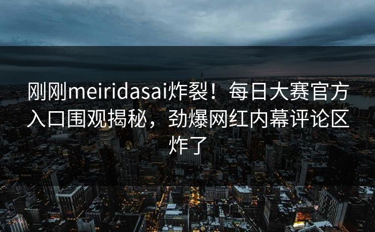 刚刚meiridasai炸裂！每日大赛官方入口围观揭秘，劲爆网红内幕评论区炸了