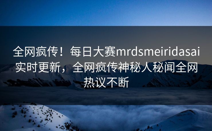 全网疯传！每日大赛mrdsmeiridasai实时更新，全网疯传神秘人秘闻全网热议不断