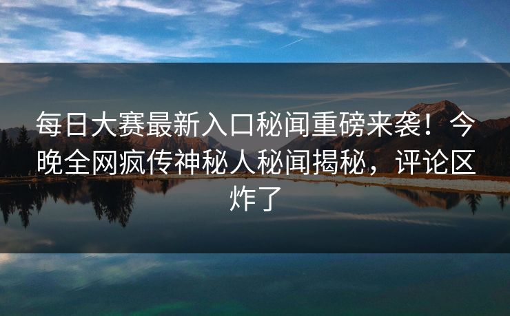 每日大赛最新入口秘闻重磅来袭！今晚全网疯传神秘人秘闻揭秘，评论区炸了