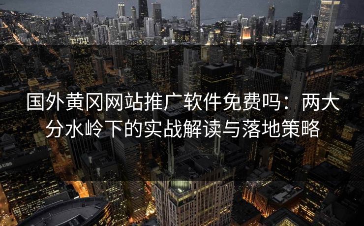 国外黄冈网站推广软件免费吗：两大分水岭下的实战解读与落地策略