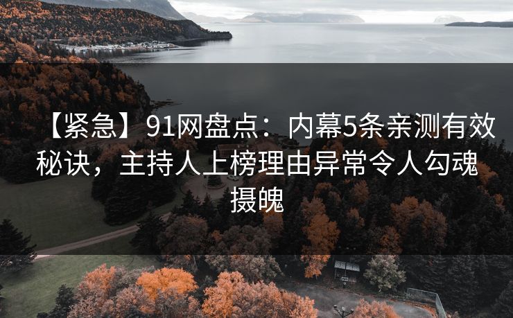 【紧急】91网盘点:内幕5条亲测有效秘诀,主持人上榜理由异常令人勾魂摄魄 【紧急】91网盘点:内幕5条亲测有效秘诀,主持人上榜理由异常令人勾魂摄魄