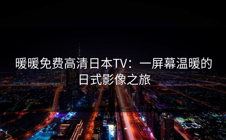 暖暖免费高清日本TV：一屏幕温暖的日式影像之旅