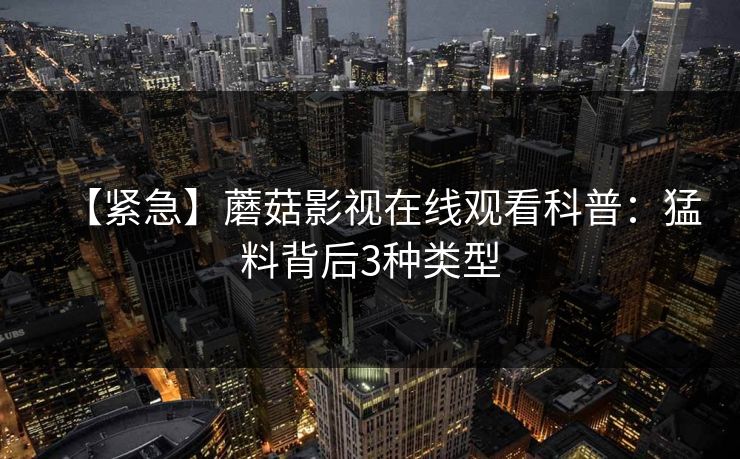 【紧急】蘑菇影视在线观看科普:猛料背后3种类型 【紧急】蘑菇影视在线观看科普:猛料背后3种类型