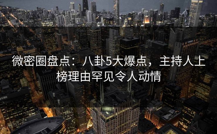 微密圈盘点:八卦5大爆点,主持人上榜理由罕见令人动情 微密圈盘点:八卦5大爆点,主持人上榜理由罕见令人动情