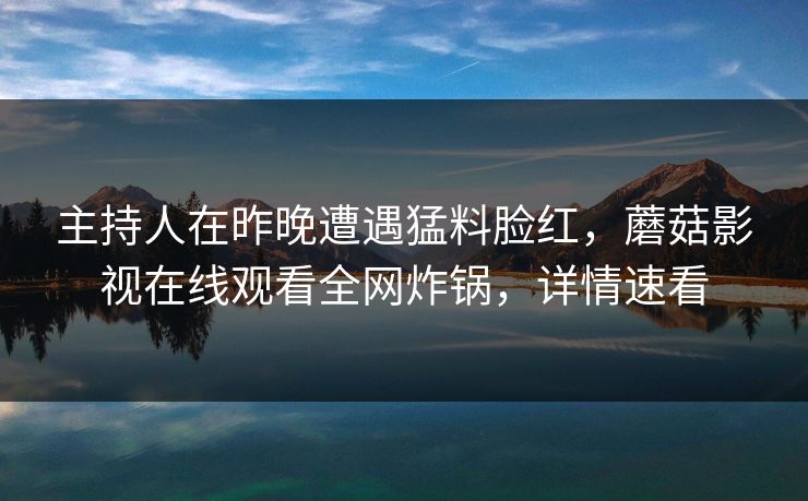 主持人在昨晚遭遇猛料脸红,蘑菇影视在线观看全网炸锅,详情速看 主持人在昨晚遭遇猛料脸红,蘑菇影视在线观看全网炸锅,详情速看