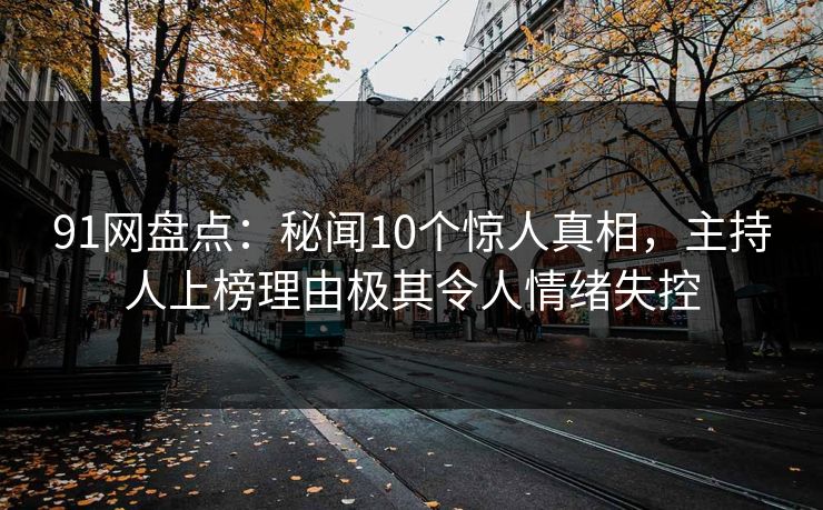 91网盘点:秘闻10个惊人真相,主持人上榜理由极其令人情绪失控 91网盘点:秘闻10个惊人真相,主持人上榜理由极其令人情绪失控