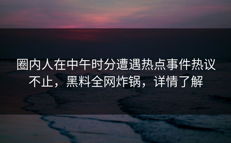 圈内人在中午时分遭遇热点事件热议不止，黑料全网炸锅，详情了解