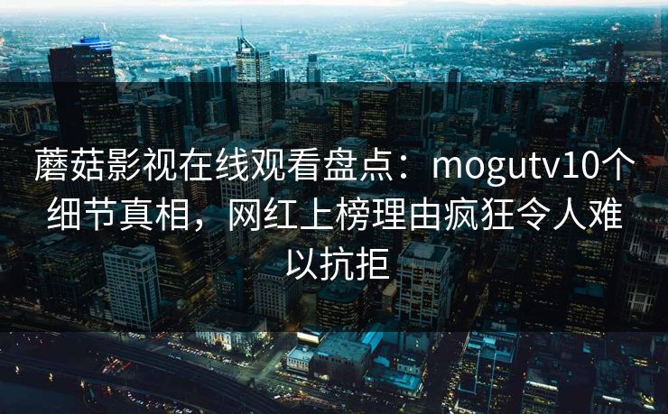 蘑菇影视在线观看盘点:mogutv10个细节真相,网红上榜理由疯狂令人难以抗拒 蘑菇影视在线观看盘点:mogutv10个细节真相,网红上榜理由疯狂令人难以抗拒