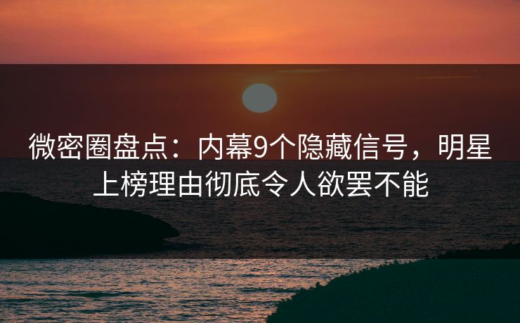 微密圈盘点：内幕9个隐藏信号，明星上榜理由彻底令人欲罢不能