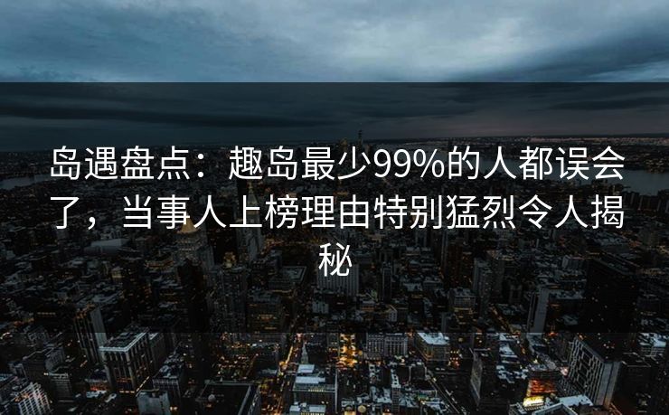 岛遇盘点：趣岛最少99%的人都误会了，当事人上榜理由特别猛烈令人揭秘