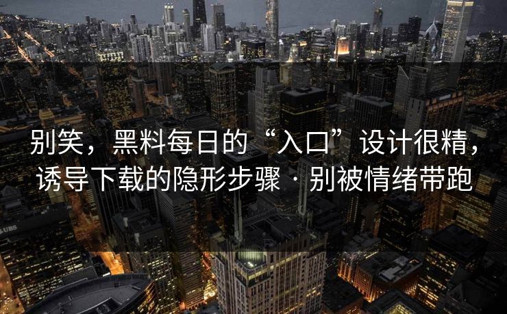 别笑，黑料每日的“入口”设计很精，诱导下载的隐形步骤 · 别被情绪带跑