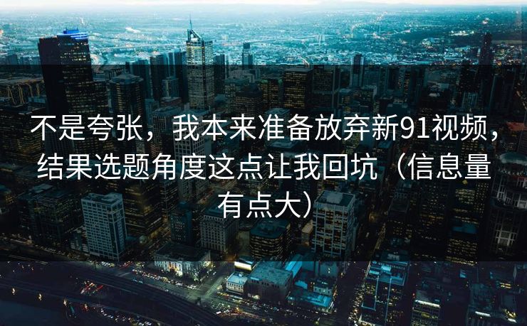 不是夸张，我本来准备放弃新91视频，结果选题角度这点让我回坑（信息量有点大）