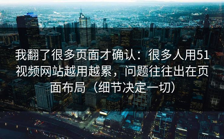 我翻了很多页面才确认：很多人用51视频网站越用越累，问题往往出在页面布局（细节决定一切）