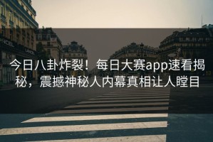 今日八卦炸裂！每日大赛app速看揭秘，震撼神秘人内幕真相让人瞠目