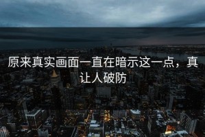 原来真实画面一直在暗示这一点，真让人破防