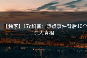 【独家】17c科普：热点事件背后10个惊人真相