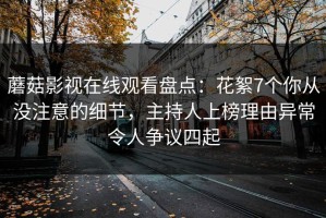 蘑菇影视在线观看盘点：花絮7个你从没注意的细节，主持人上榜理由异常令人争议四起