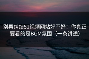 别再纠结51视频网站好不好：你真正要看的是BGM氛围（一条讲透）