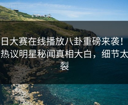 每日大赛在线播放八卦重磅来袭！今晚热议明星秘闻真相大白，细节太炸裂