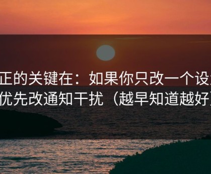 真正的关键在：如果你只改一个设置：优先改通知干扰（越早知道越好）