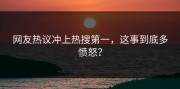 网友热议冲上热搜第一，这事到底多愤怒？