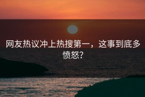 网友热议冲上热搜第一，这事到底多愤怒？