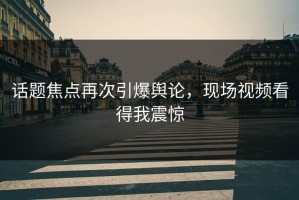 话题焦点再次引爆舆论，现场视频看得我震惊